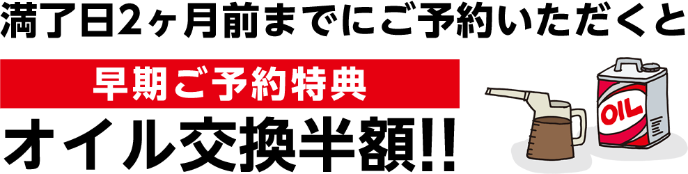 満了日2ヶ月前までにご予約いただくと 早期割引特典 オイル交換半額!!